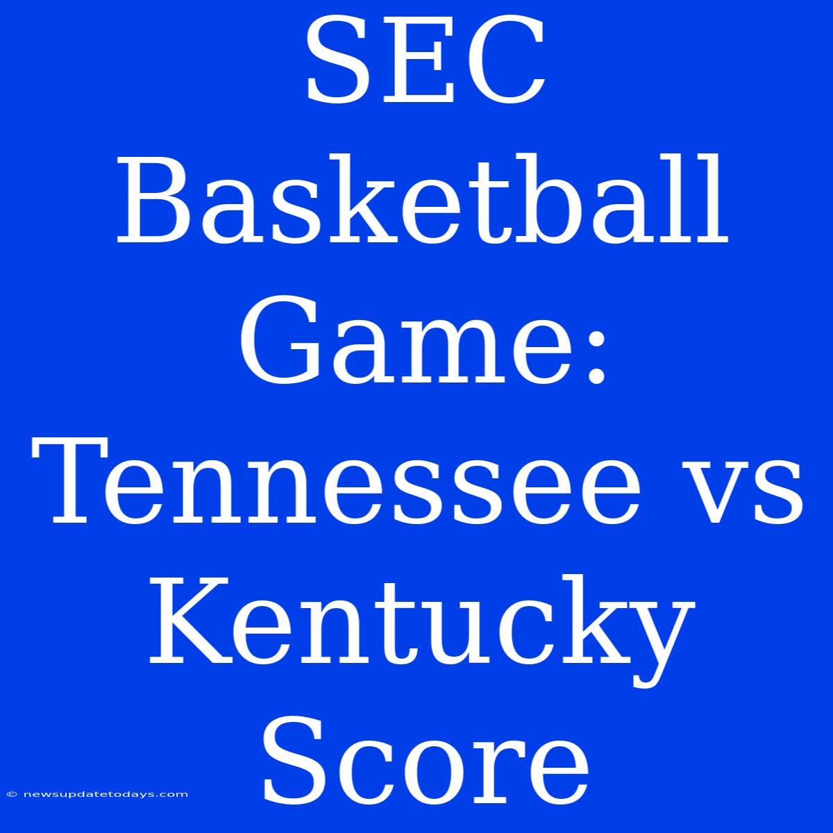 SEC Basketball Game: Tennessee Vs Kentucky Score