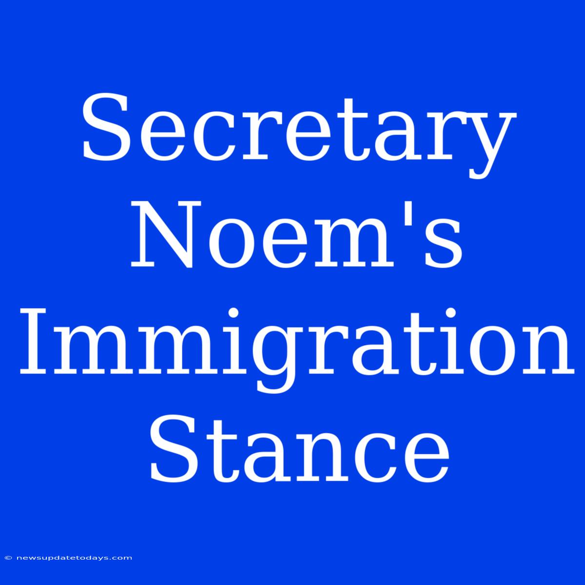 Secretary Noem's Immigration Stance