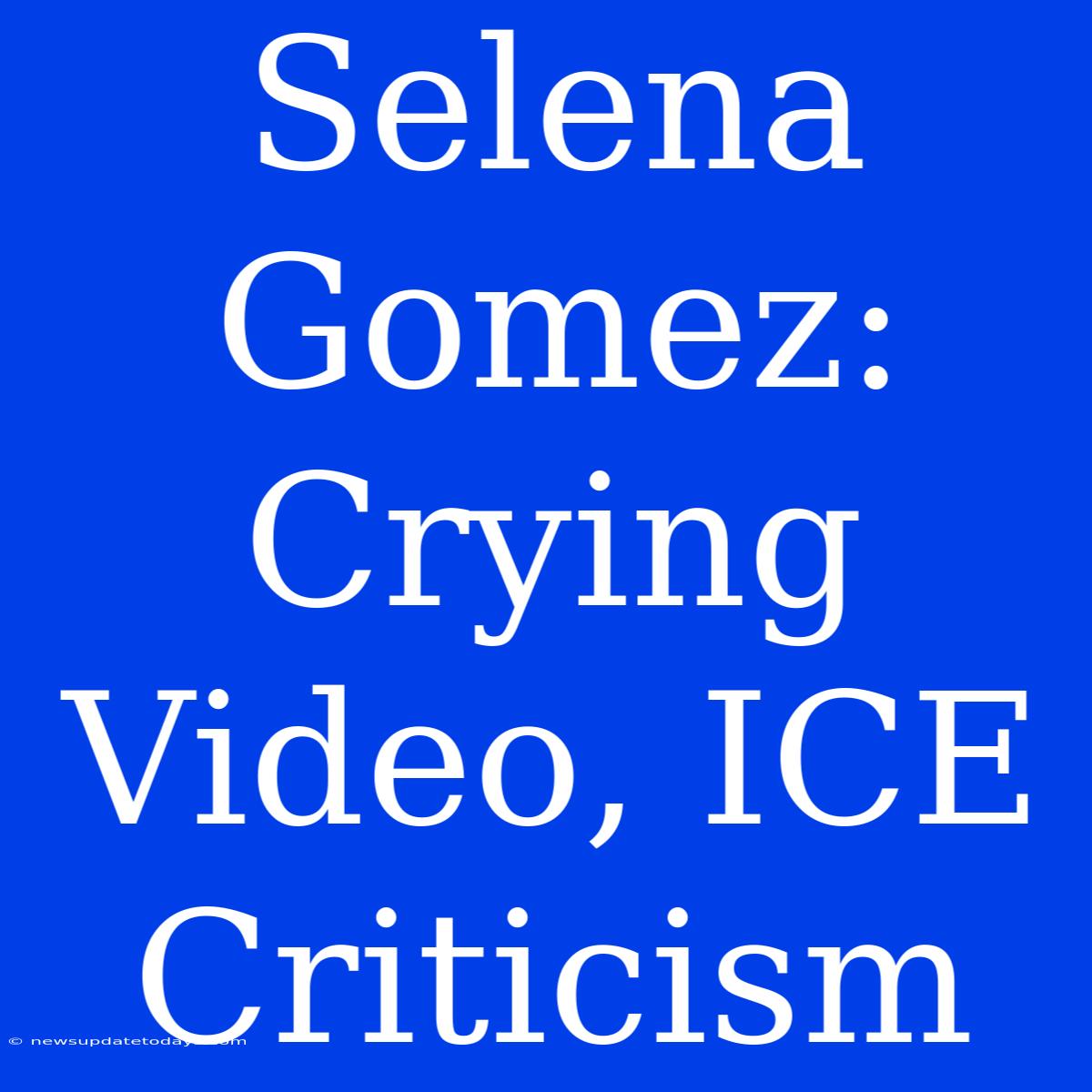 Selena Gomez: Crying Video, ICE Criticism