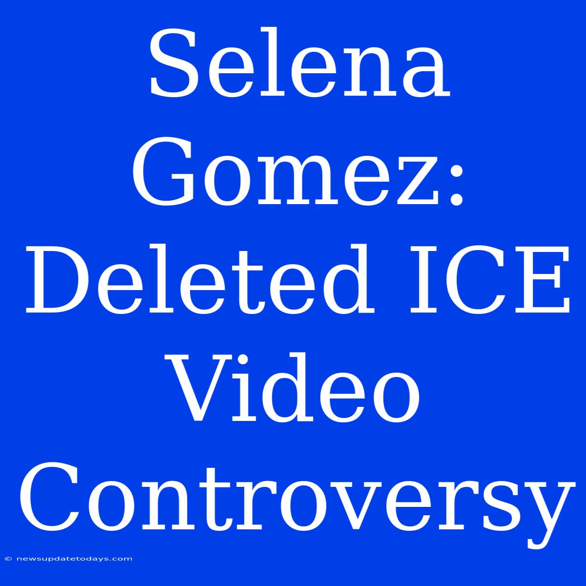 Selena Gomez: Deleted ICE Video Controversy