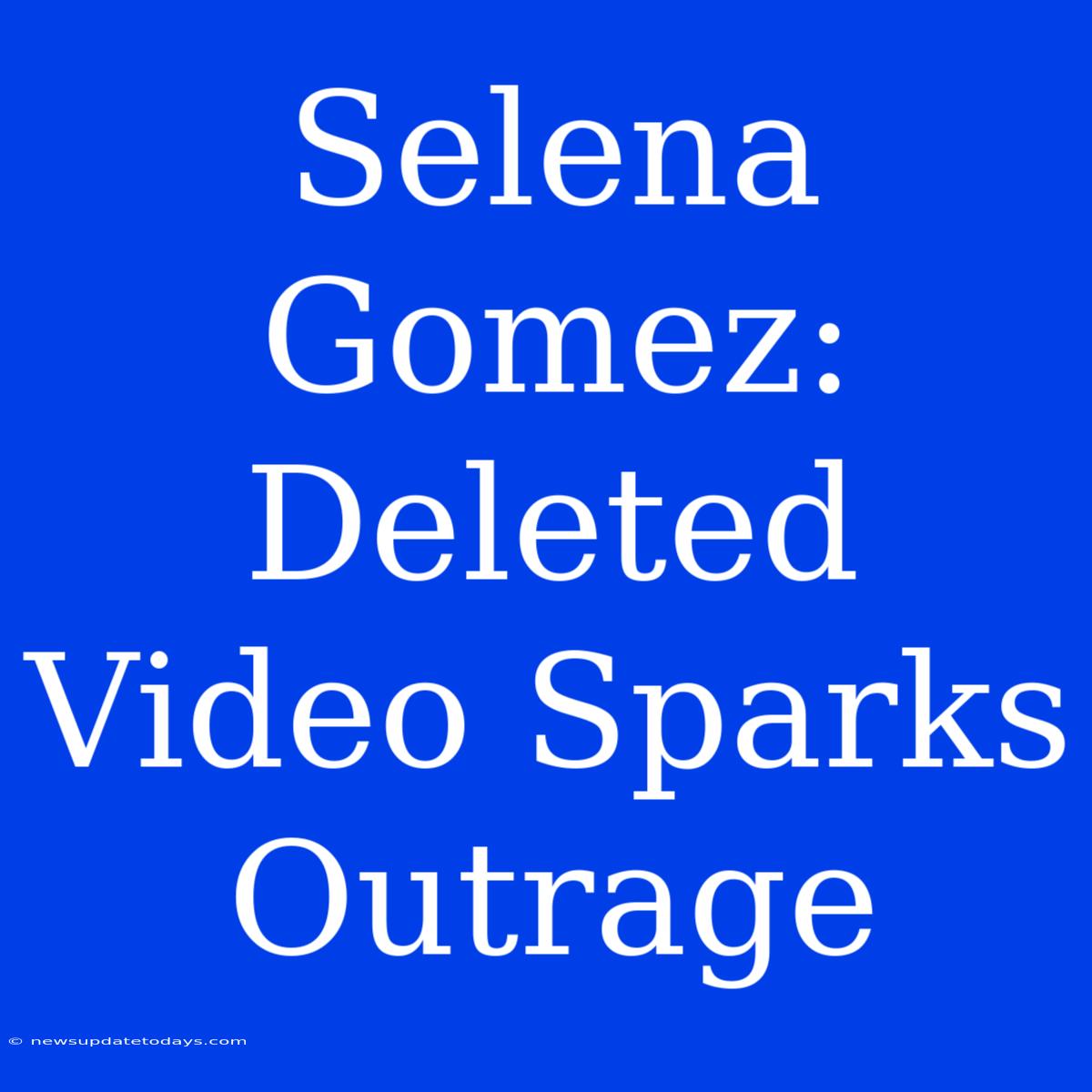 Selena Gomez: Deleted Video Sparks Outrage