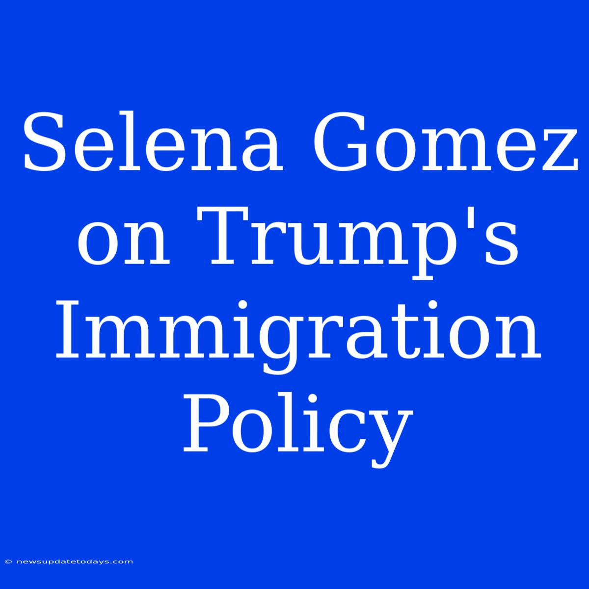 Selena Gomez On Trump's Immigration Policy