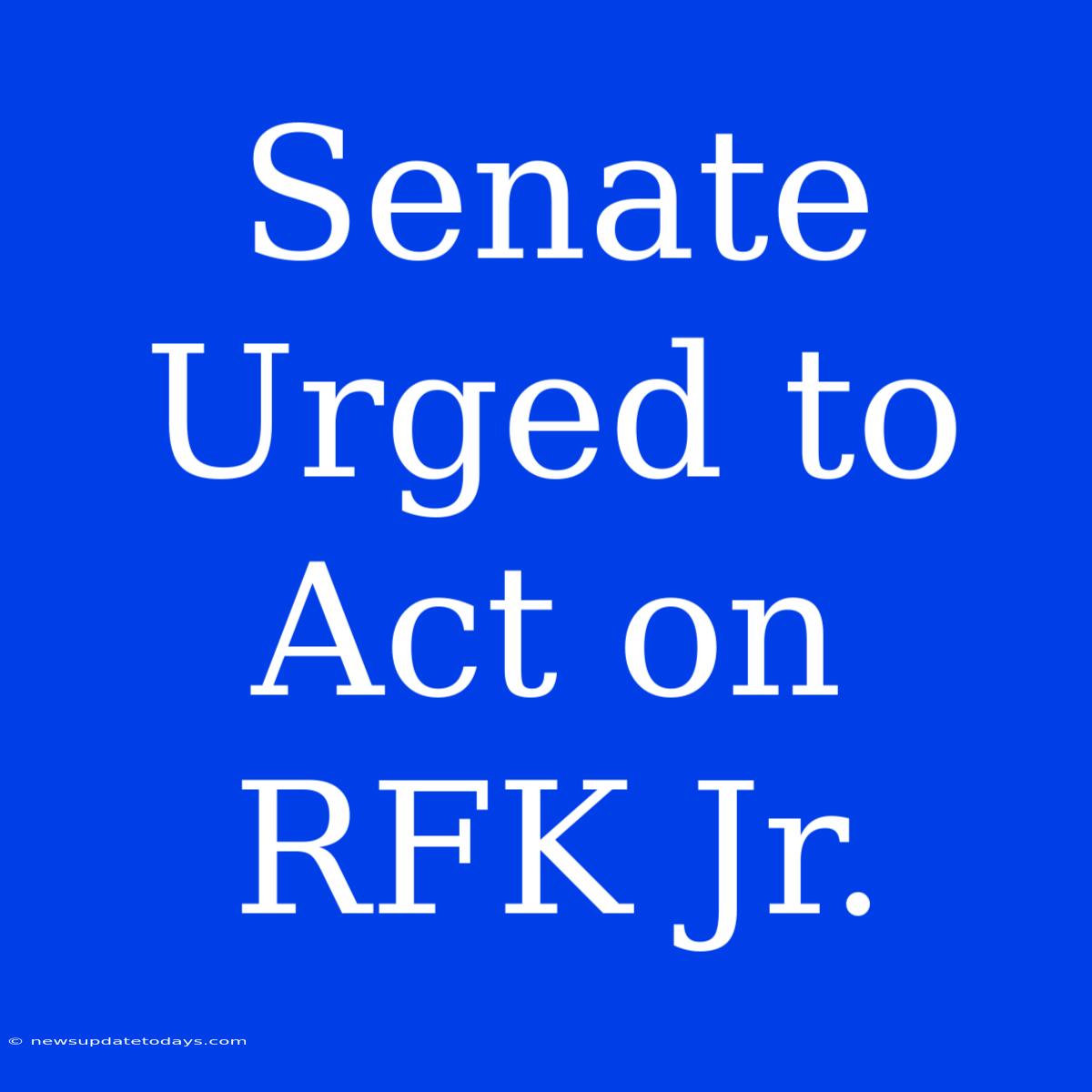 Senate Urged To Act On RFK Jr.