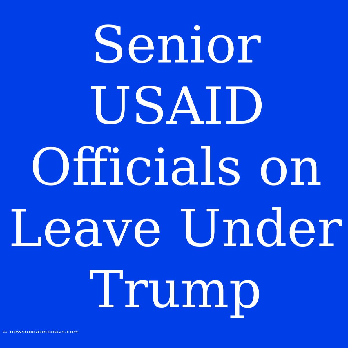 Senior USAID Officials On Leave Under Trump