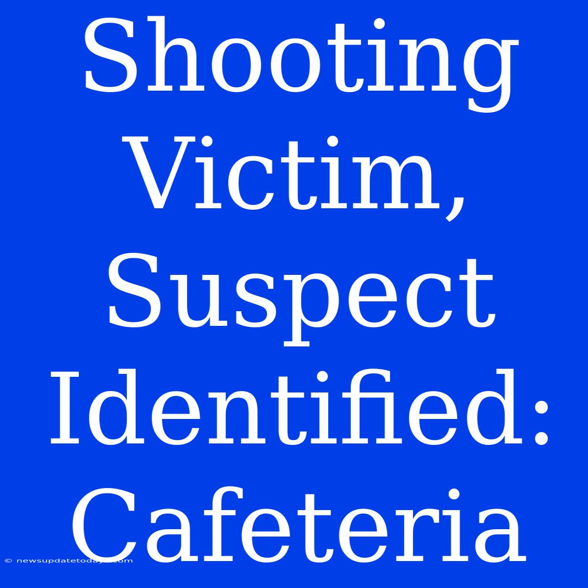 Shooting Victim, Suspect Identified: Cafeteria