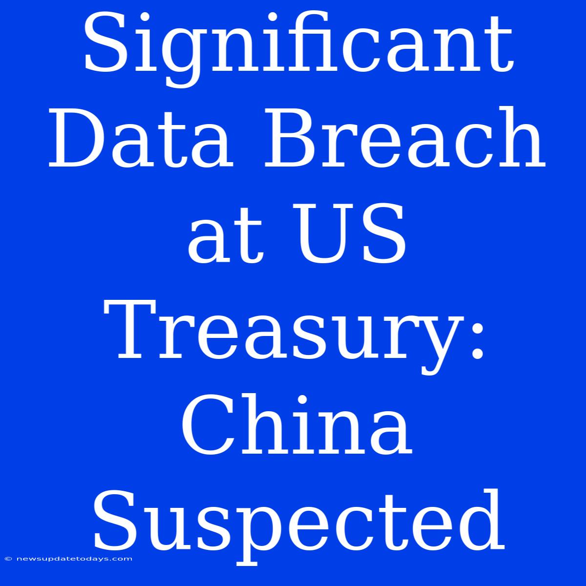 Significant Data Breach At US Treasury: China Suspected