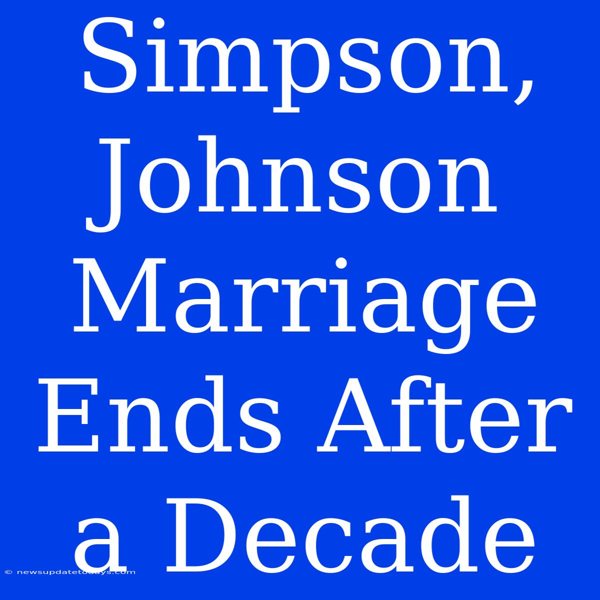 Simpson, Johnson Marriage Ends After A Decade