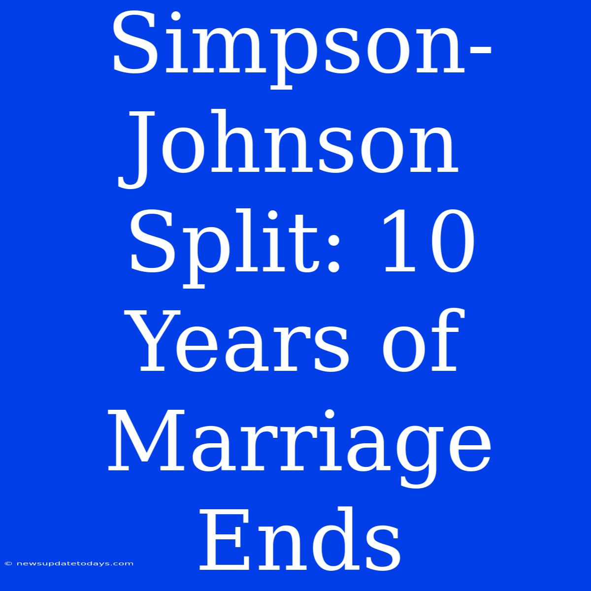 Simpson-Johnson Split: 10 Years Of Marriage Ends