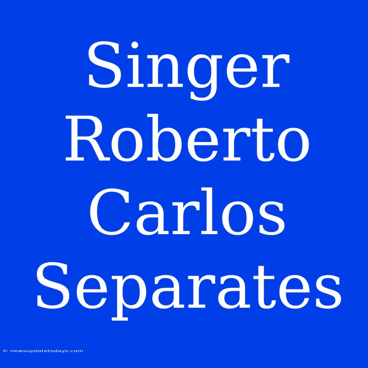 Singer Roberto Carlos Separates