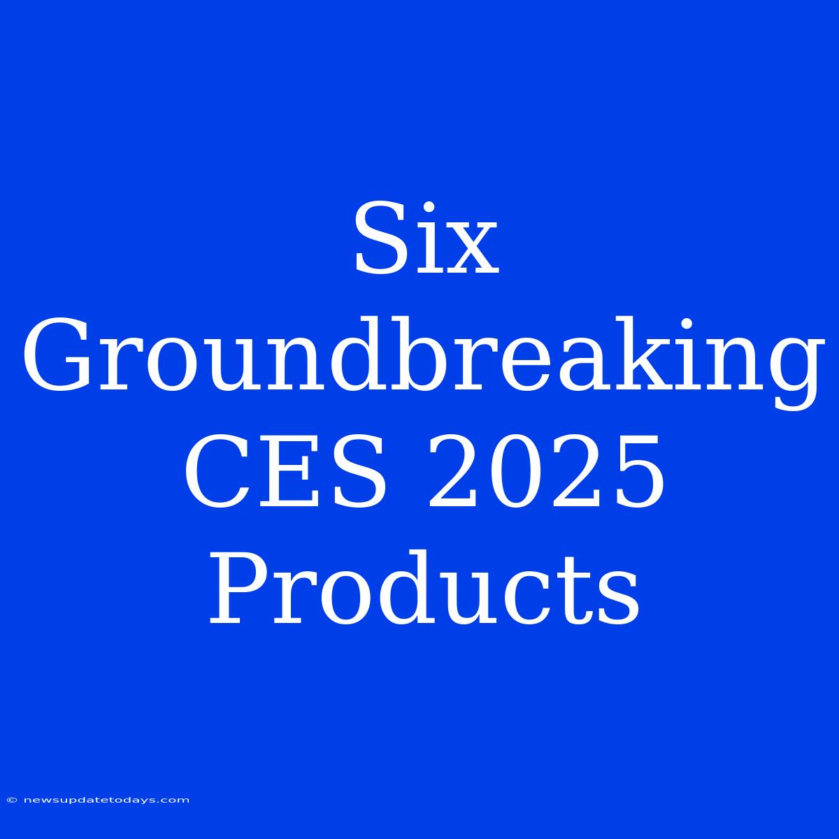 Six Groundbreaking CES 2025 Products