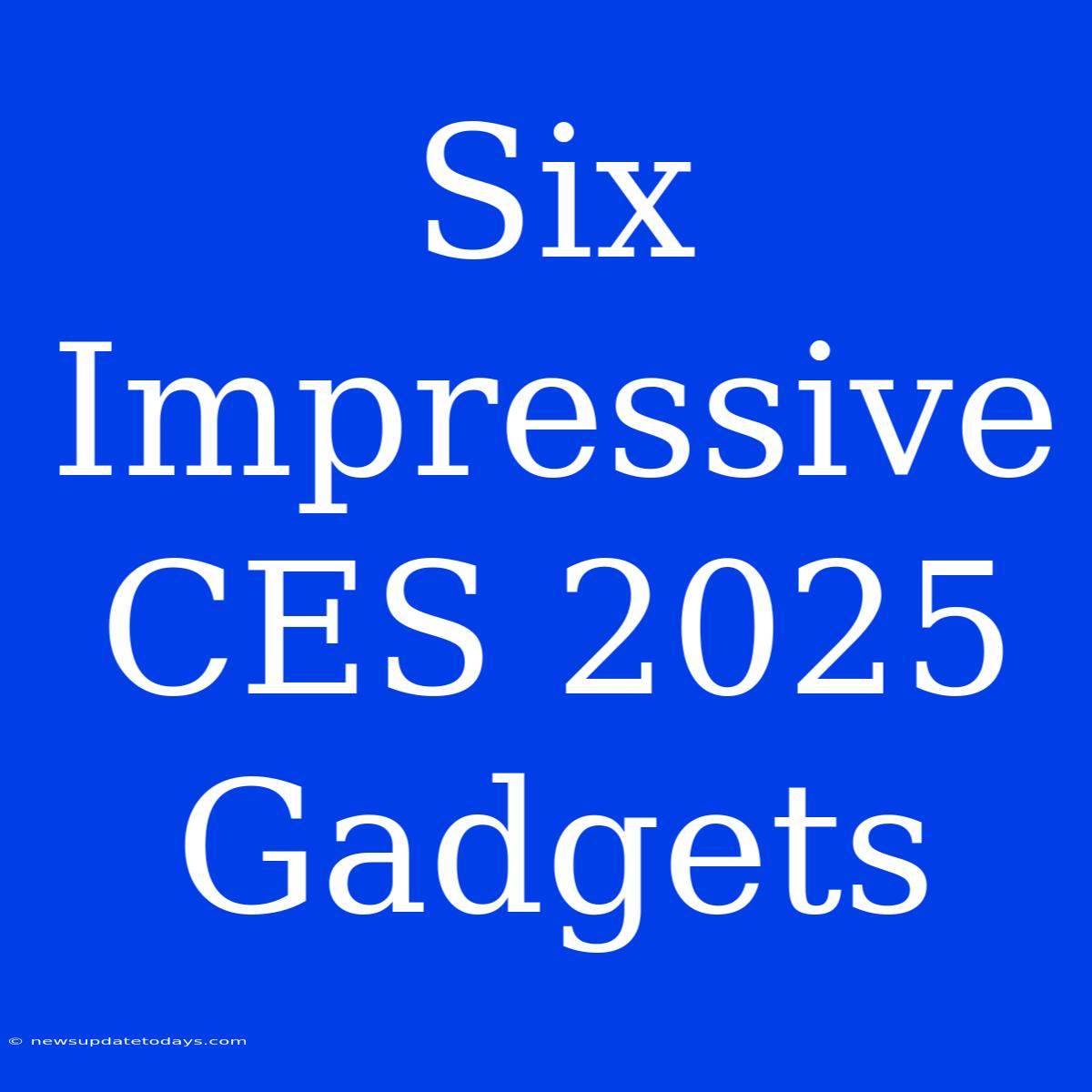 Six Impressive CES 2025 Gadgets