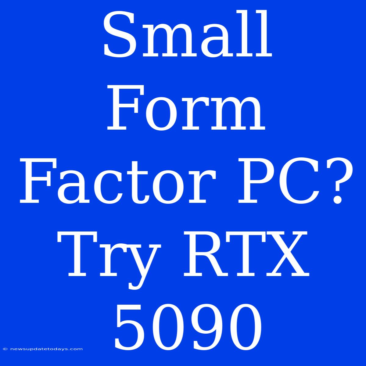 Small Form Factor PC?  Try RTX 5090