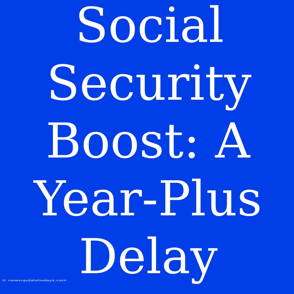 Social Security Boost: A Year-Plus Delay