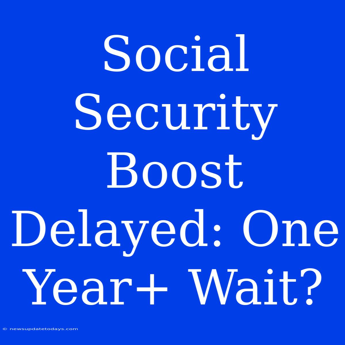 Social Security Boost Delayed: One Year+ Wait?