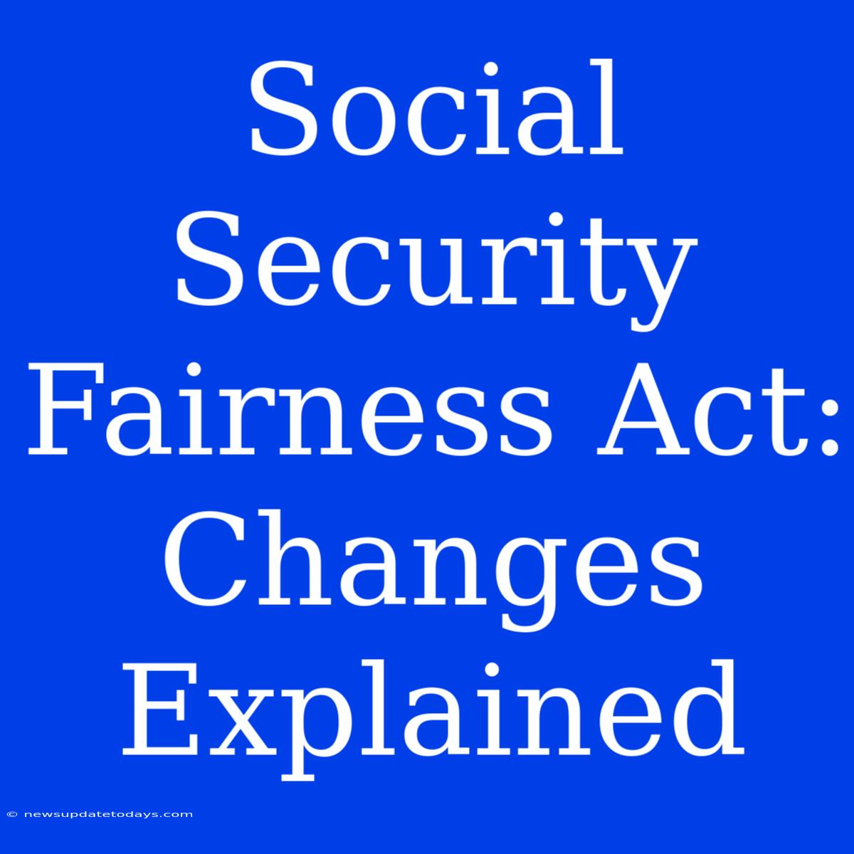 Social Security Fairness Act:  Changes Explained