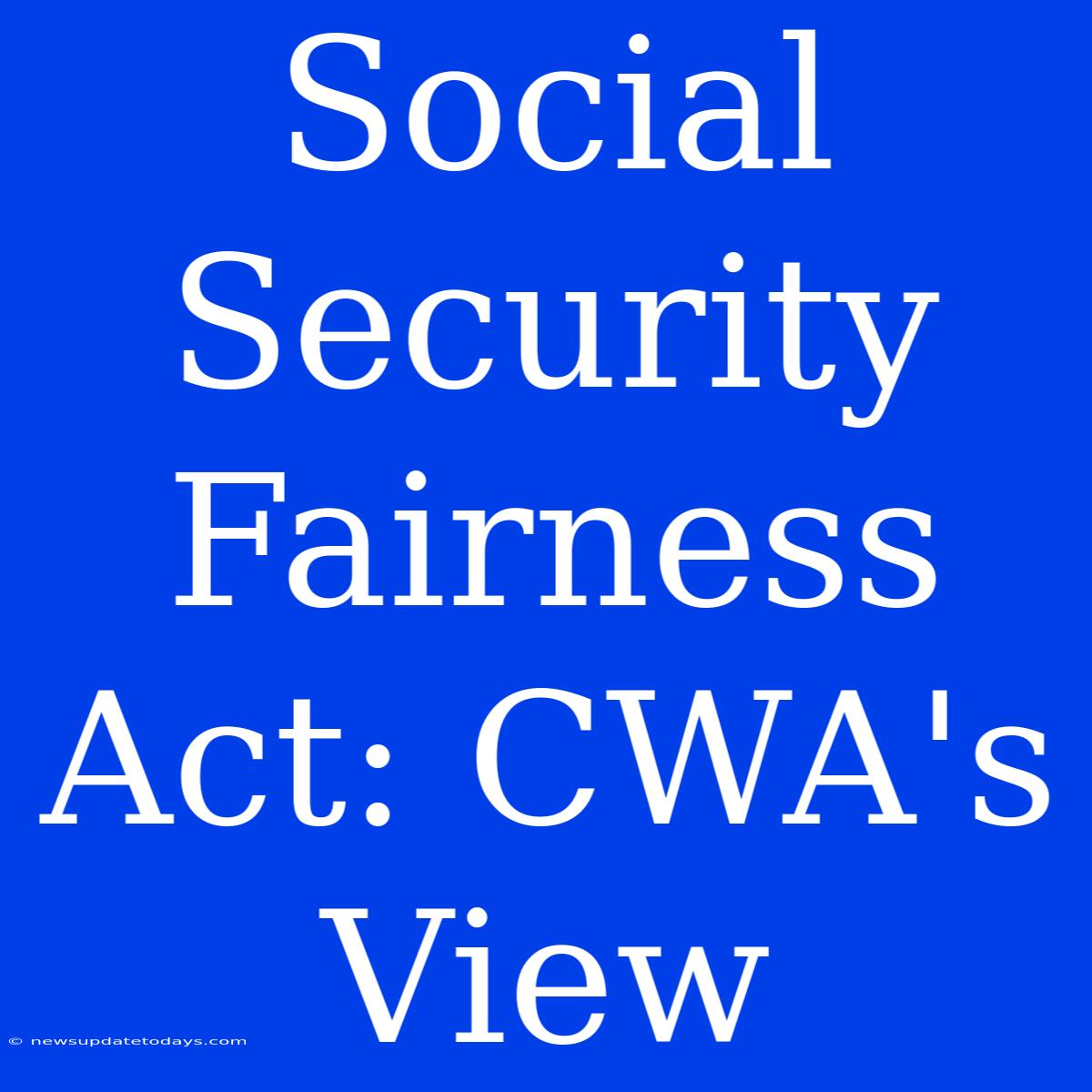 Social Security Fairness Act: CWA's View