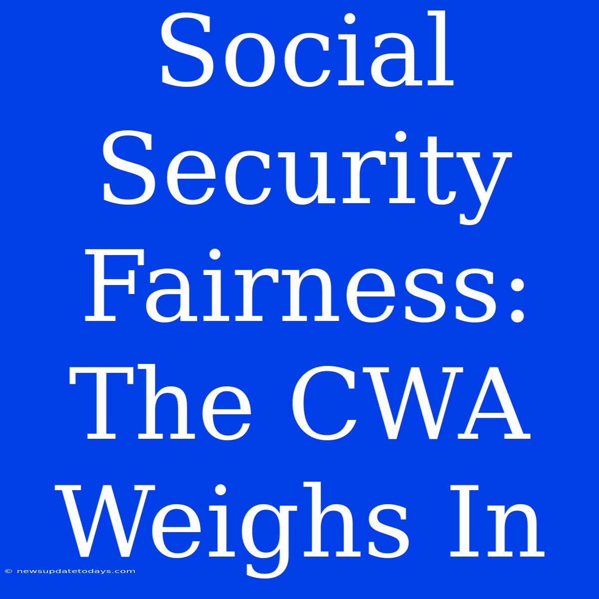 Social Security Fairness: The CWA Weighs In