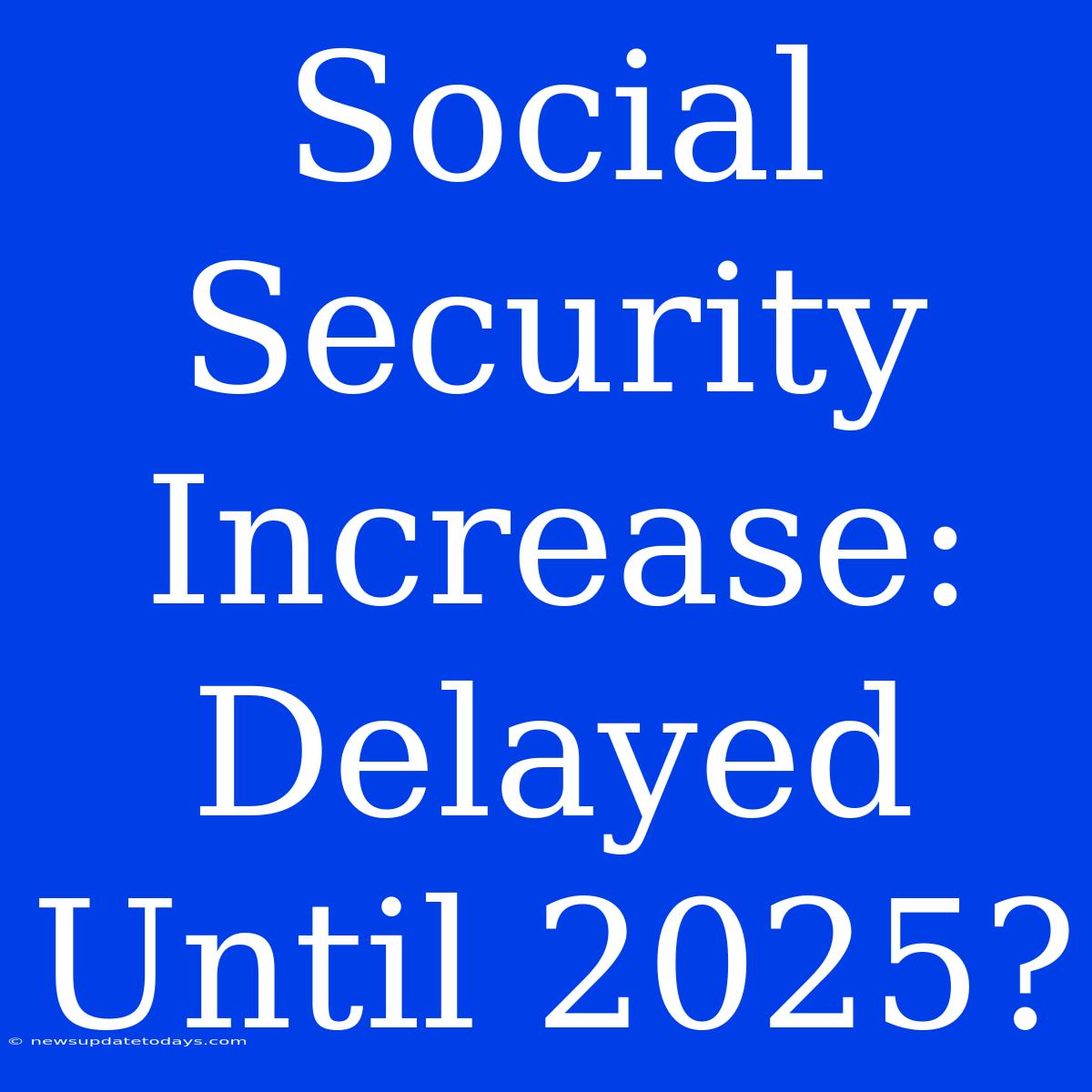 Social Security Increase:  Delayed Until 2025?