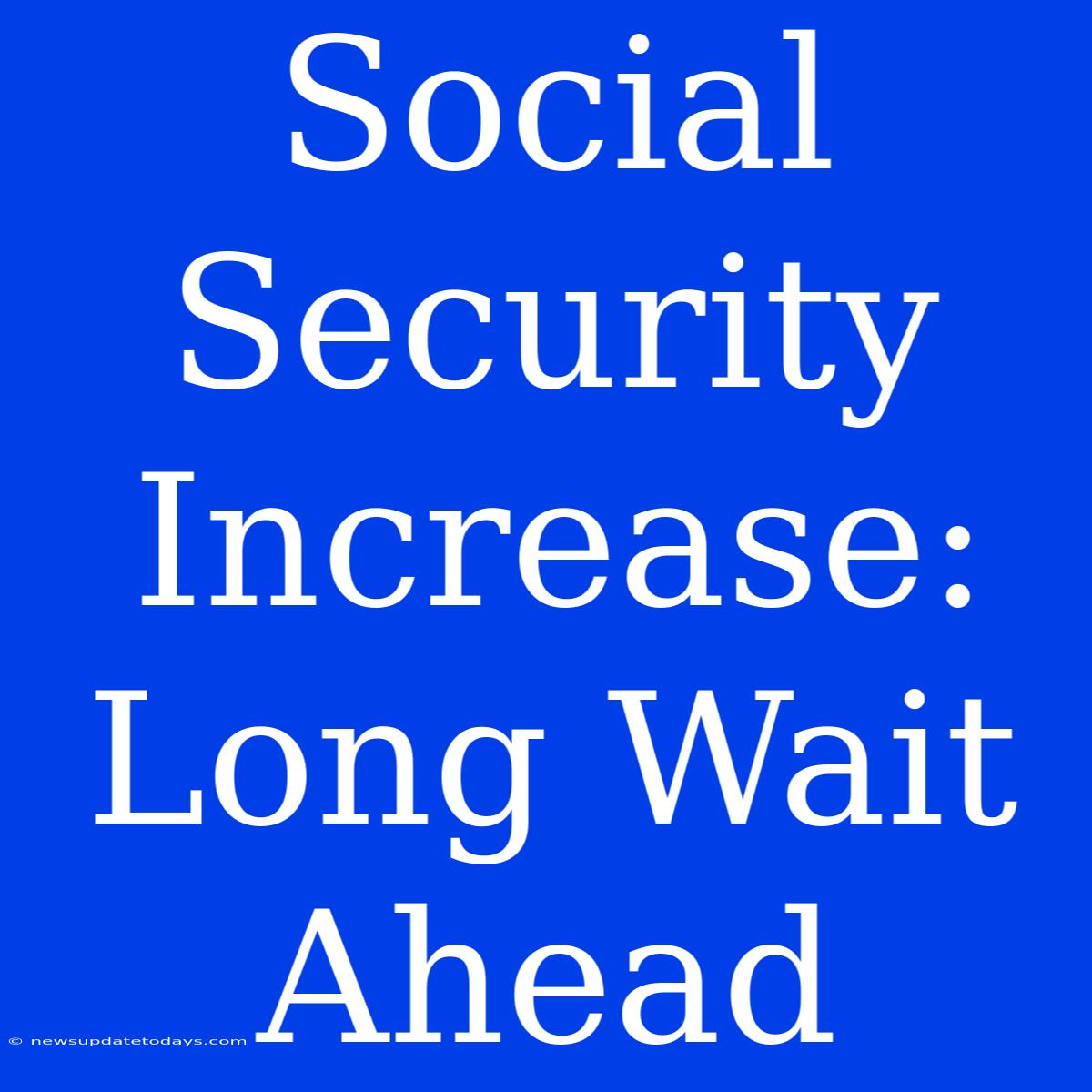 Social Security Increase: Long Wait Ahead