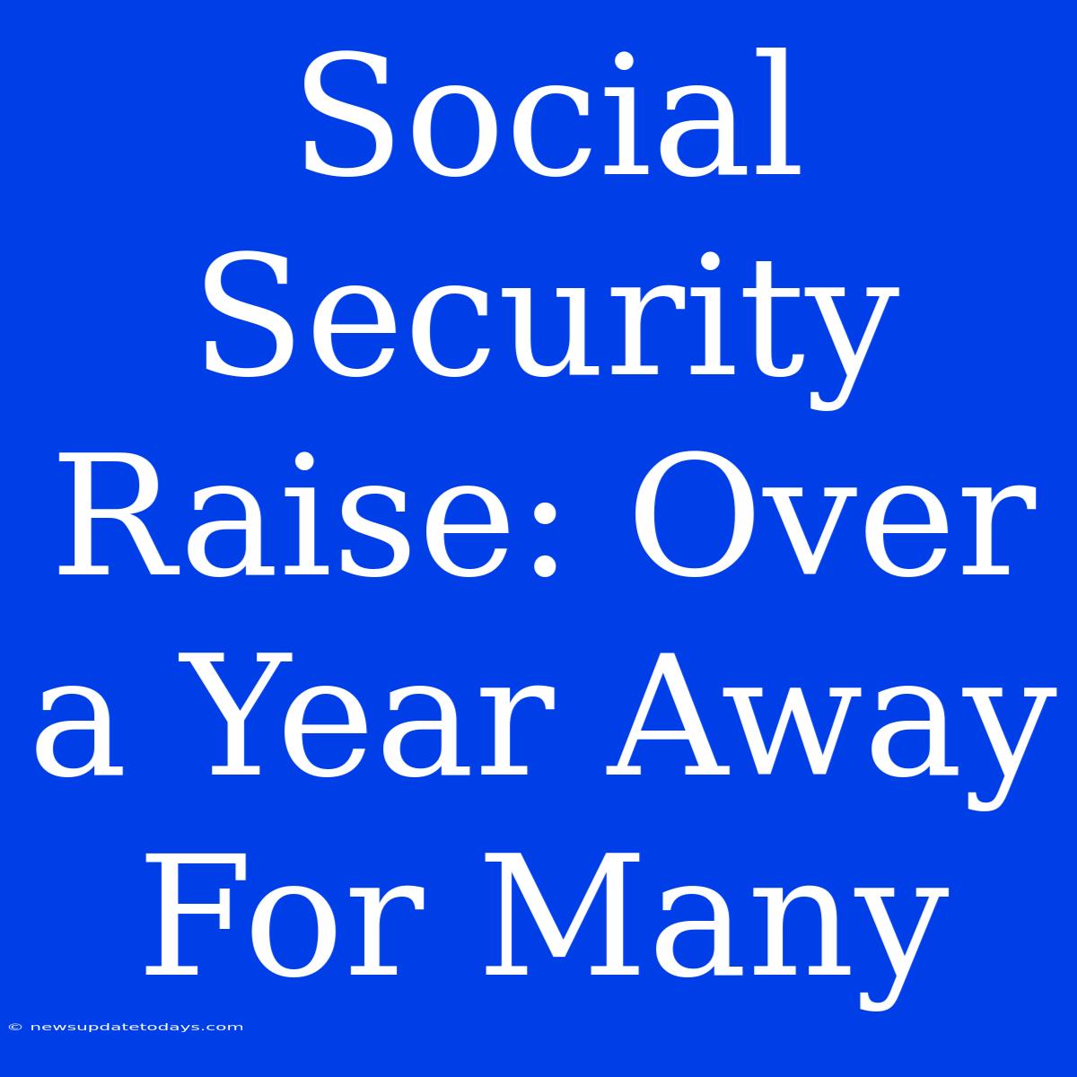 Social Security Raise: Over A Year Away For Many