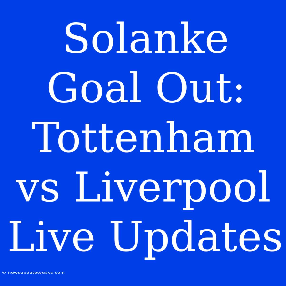 Solanke Goal Out: Tottenham Vs Liverpool Live Updates