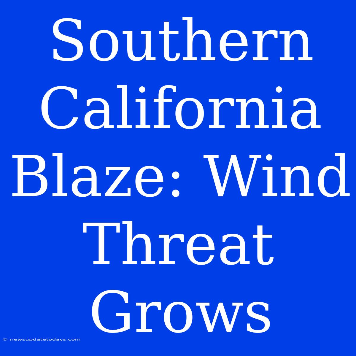 Southern California Blaze: Wind Threat Grows