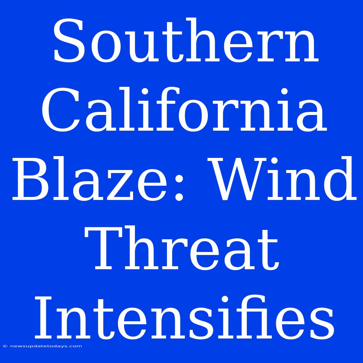 Southern California Blaze: Wind Threat Intensifies