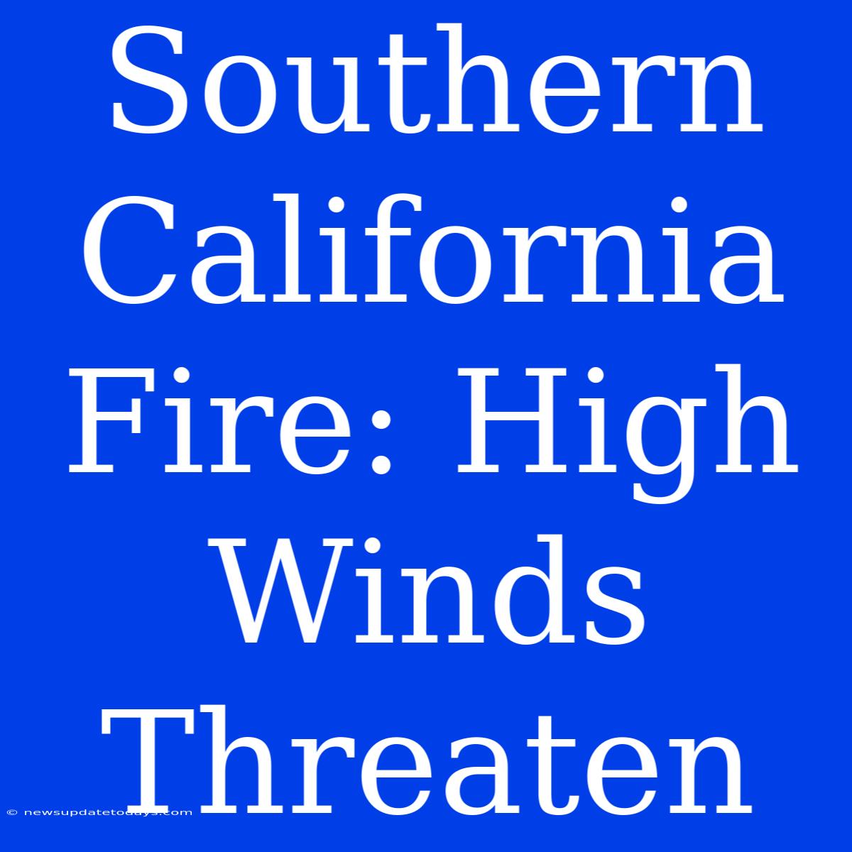 Southern California Fire: High Winds Threaten