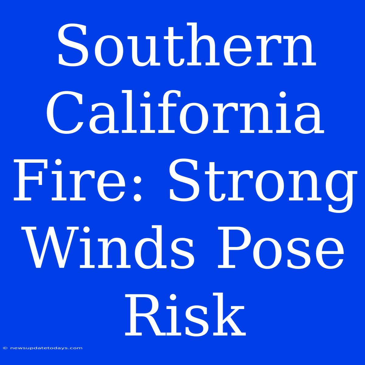 Southern California Fire: Strong Winds Pose Risk