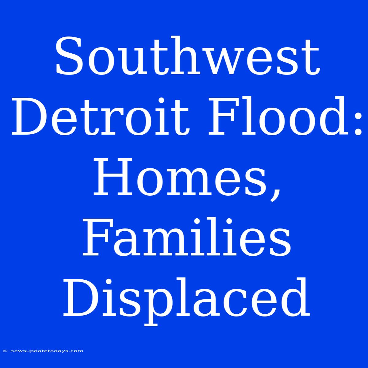 Southwest Detroit Flood: Homes, Families Displaced