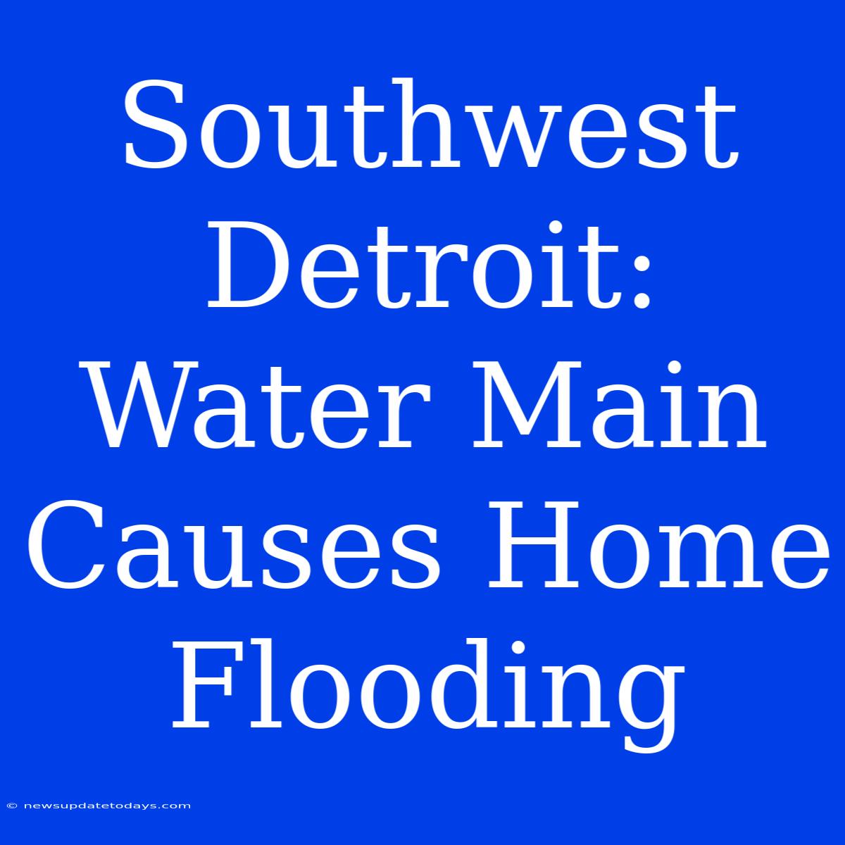 Southwest Detroit: Water Main Causes Home Flooding