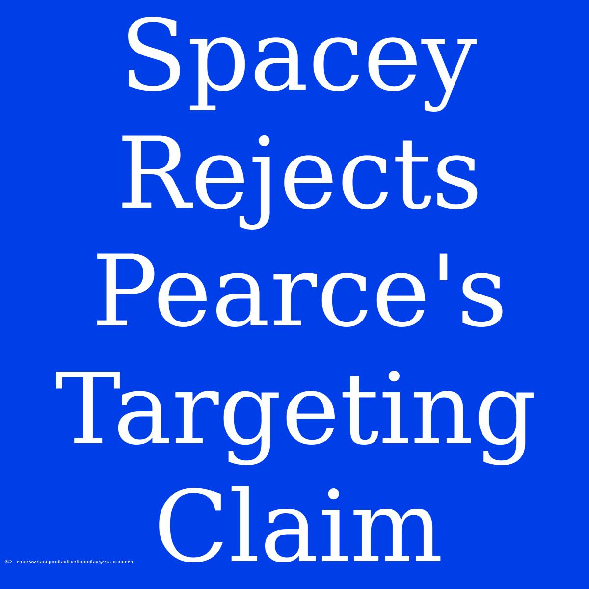 Spacey Rejects Pearce's Targeting Claim