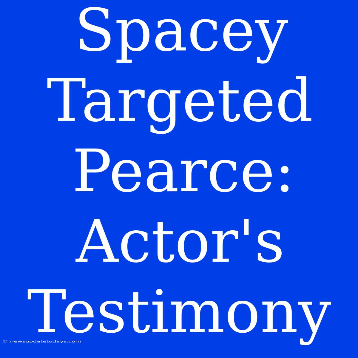 Spacey Targeted Pearce: Actor's Testimony