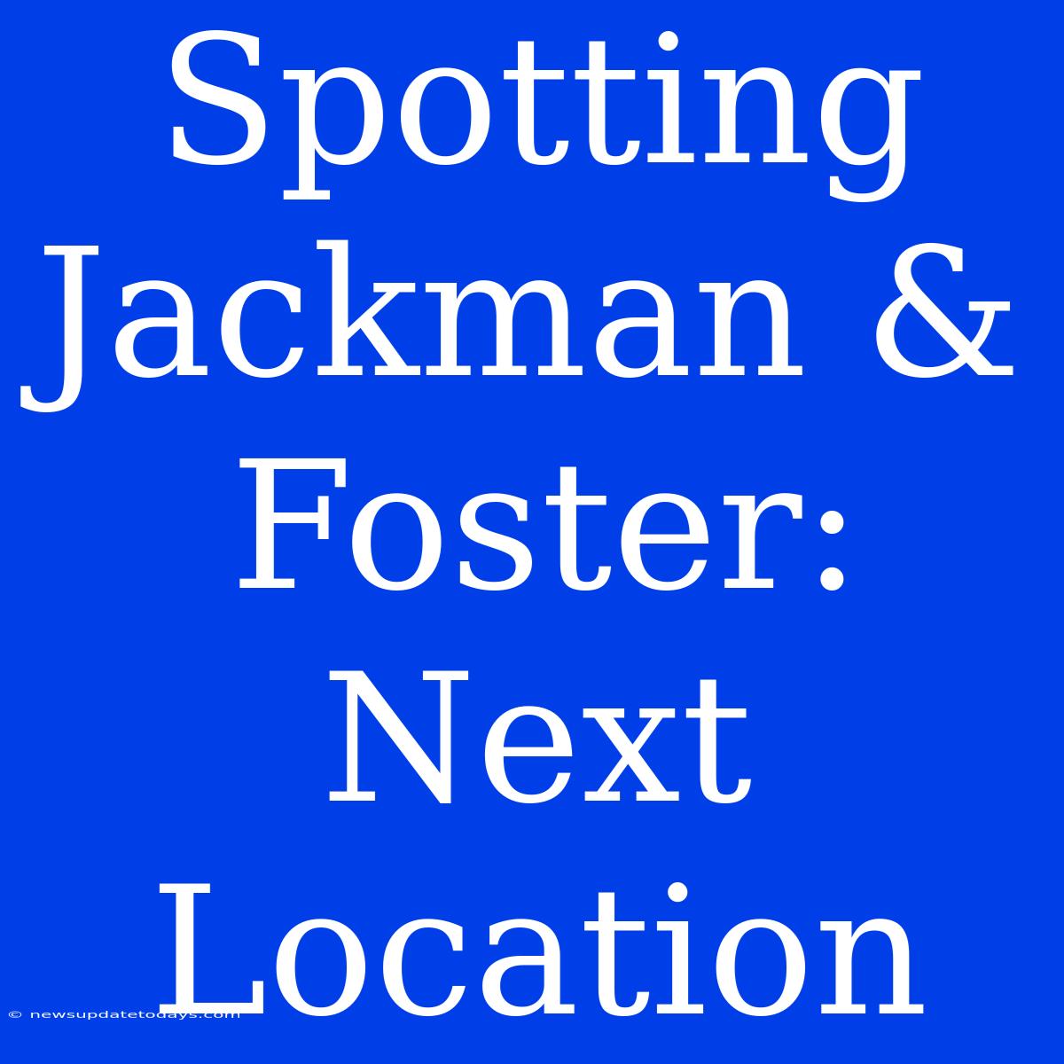 Spotting Jackman & Foster: Next Location