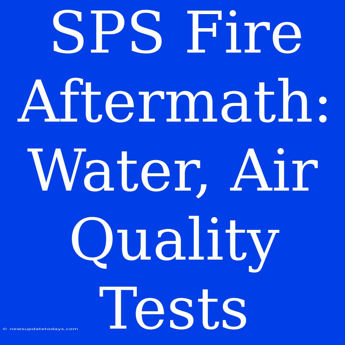 SPS Fire Aftermath: Water, Air Quality Tests