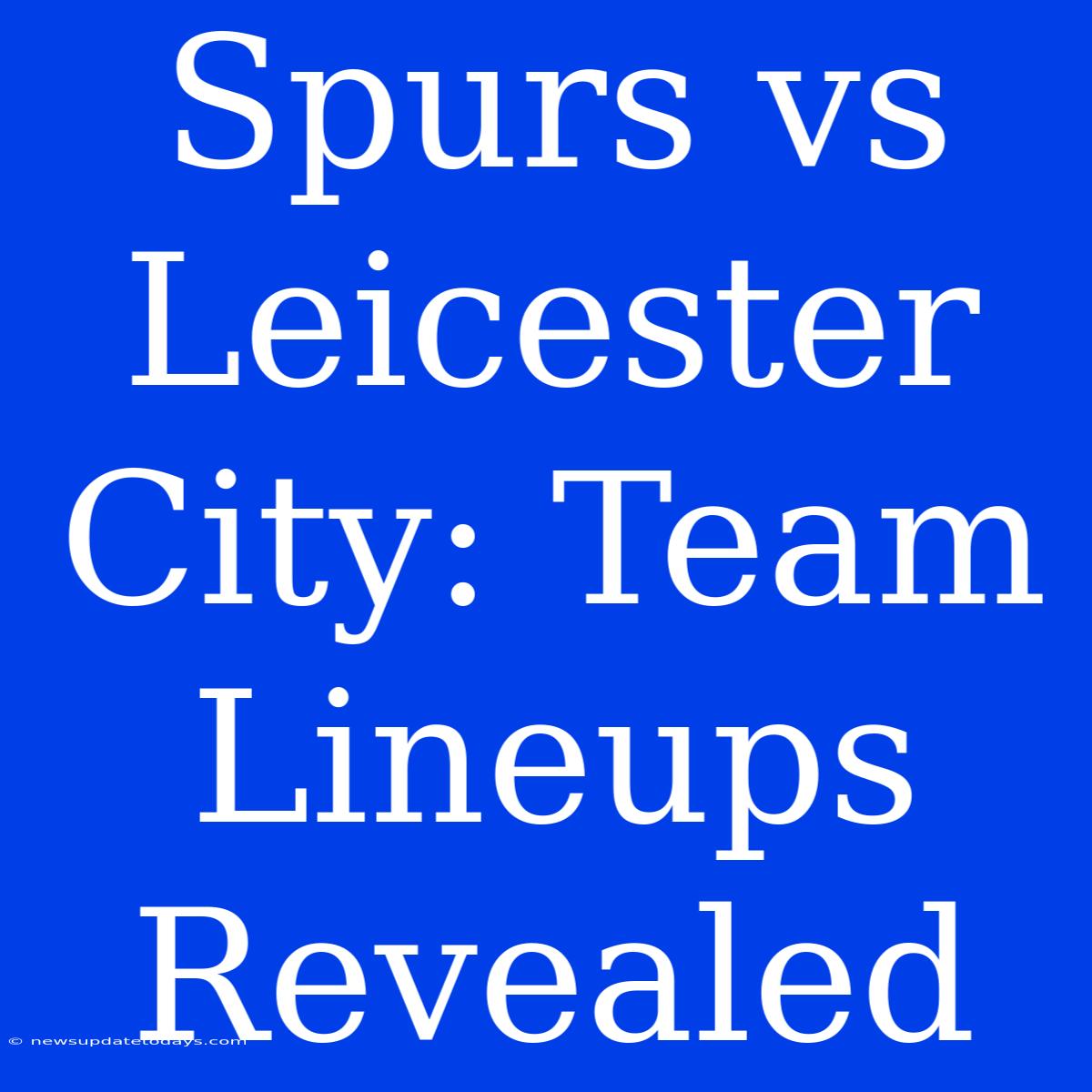 Spurs Vs Leicester City: Team Lineups Revealed