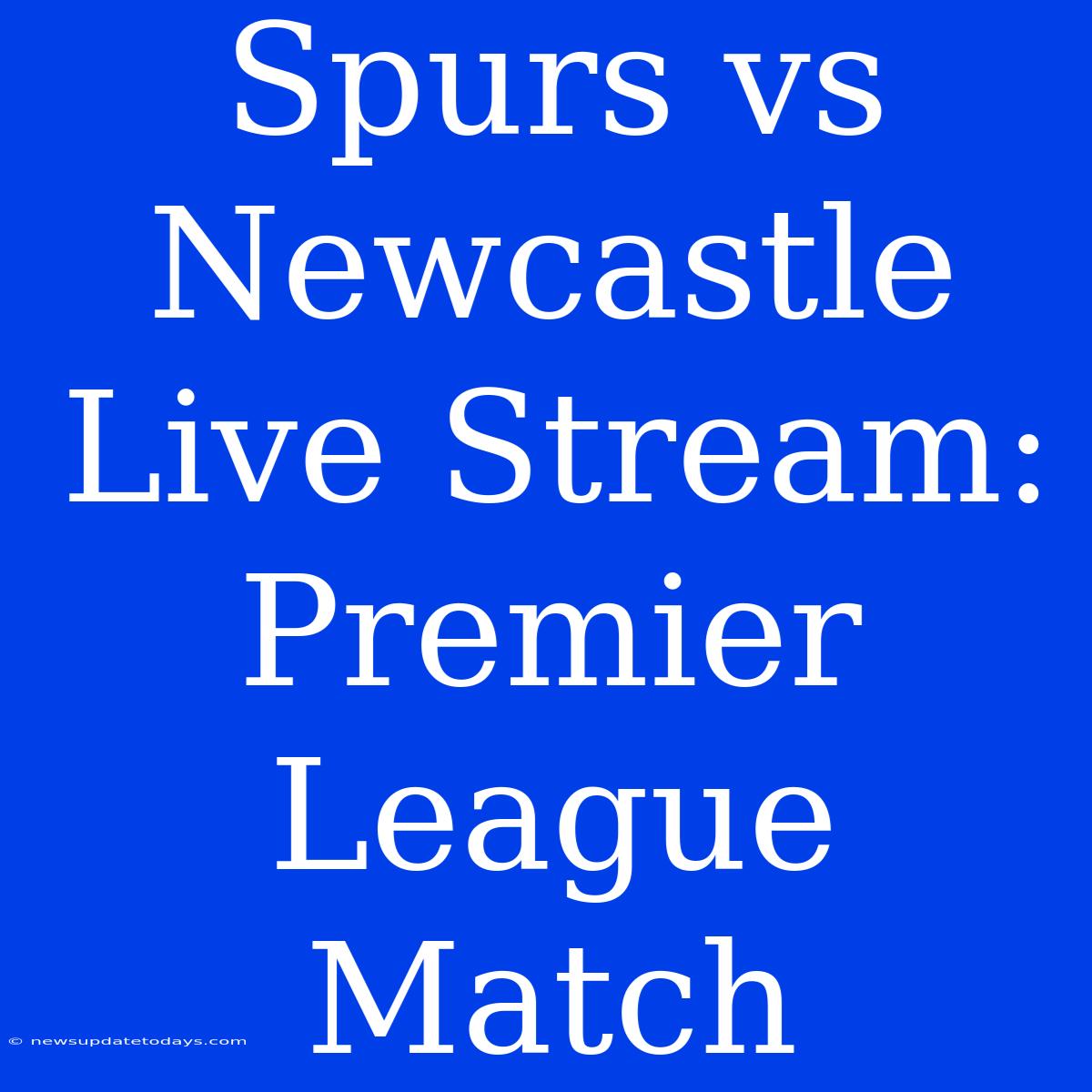 Spurs Vs Newcastle Live Stream: Premier League Match