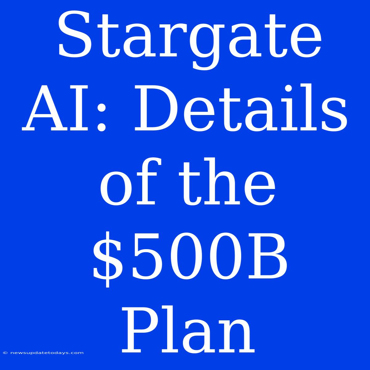 Stargate AI: Details Of The $500B Plan