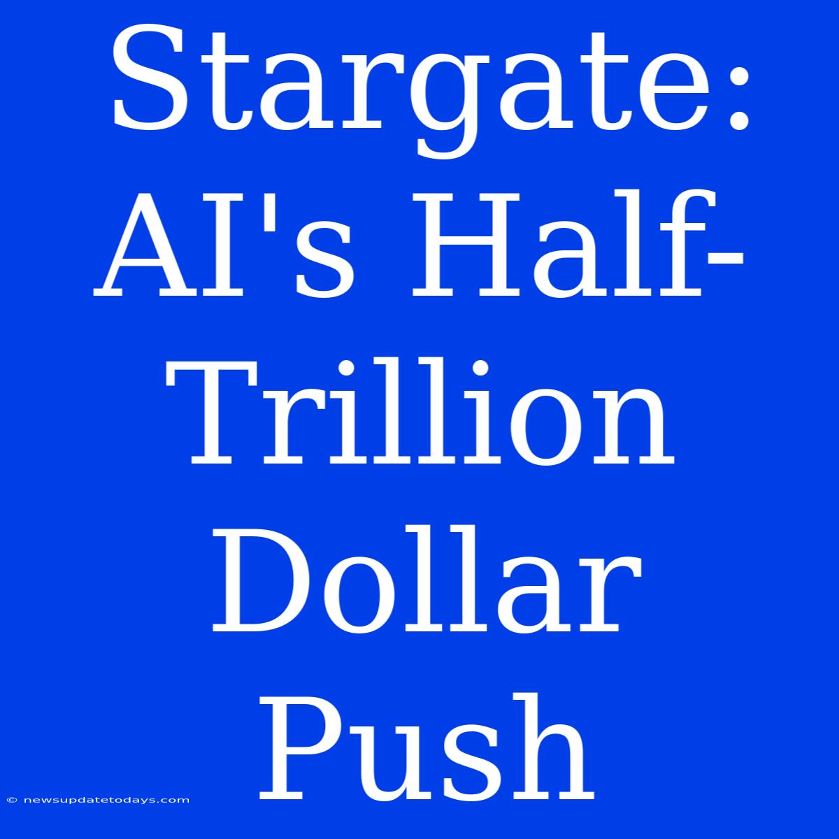 Stargate:  AI's Half-Trillion Dollar Push