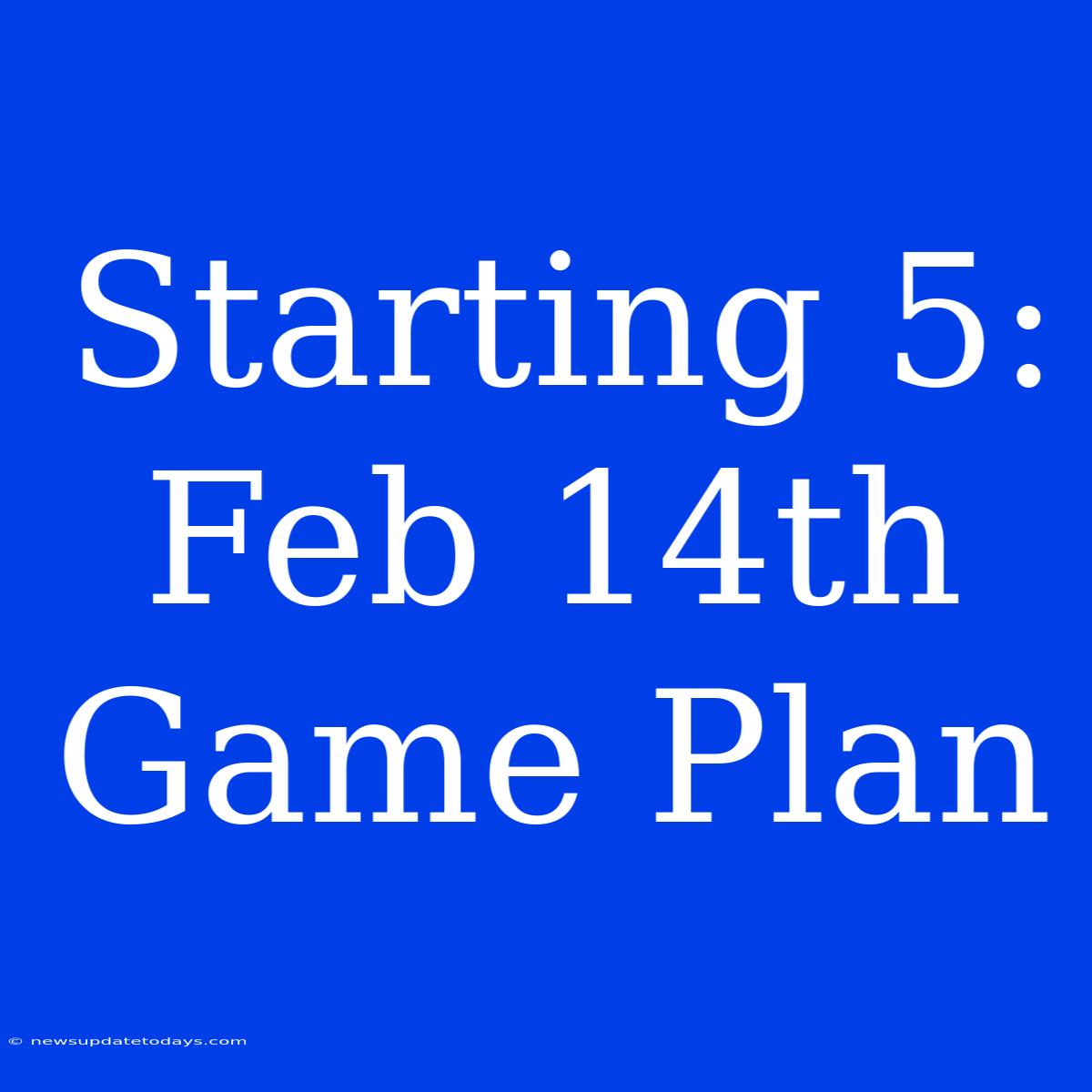 Starting 5: Feb 14th Game Plan