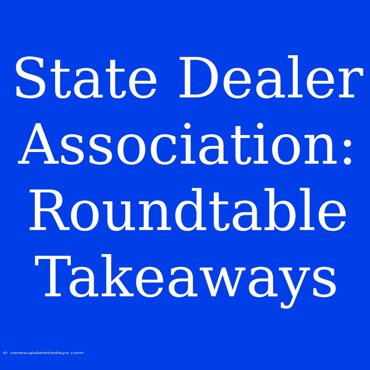 State Dealer Association: Roundtable Takeaways