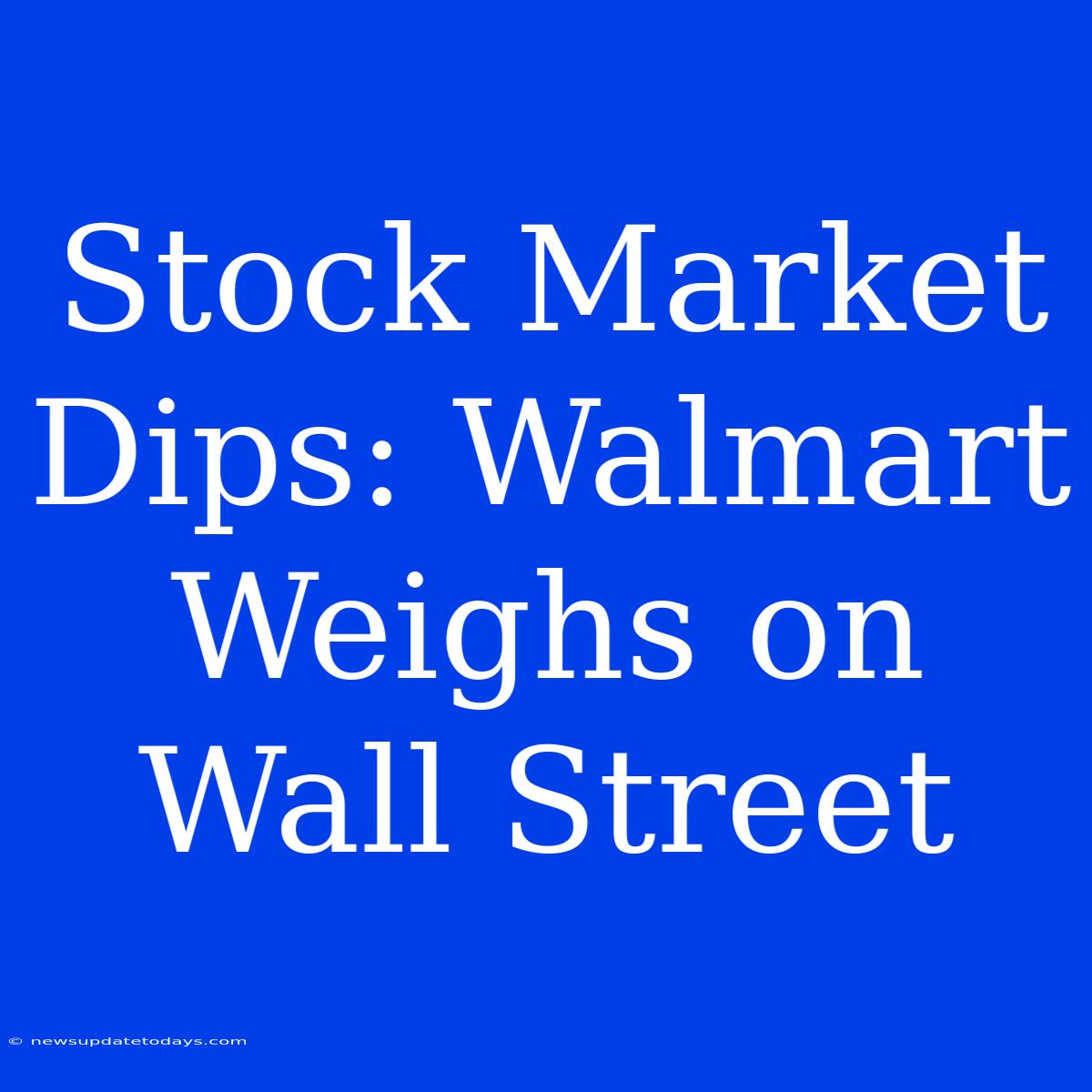 Stock Market Dips: Walmart Weighs On Wall Street