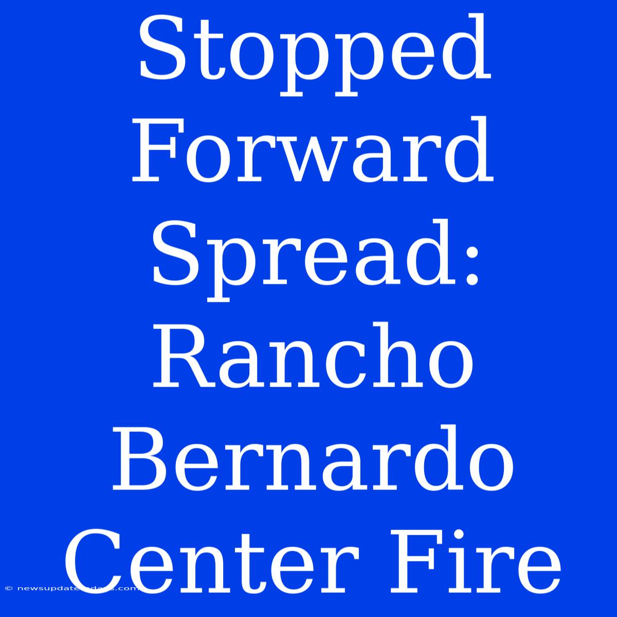 Stopped Forward Spread: Rancho Bernardo Center Fire