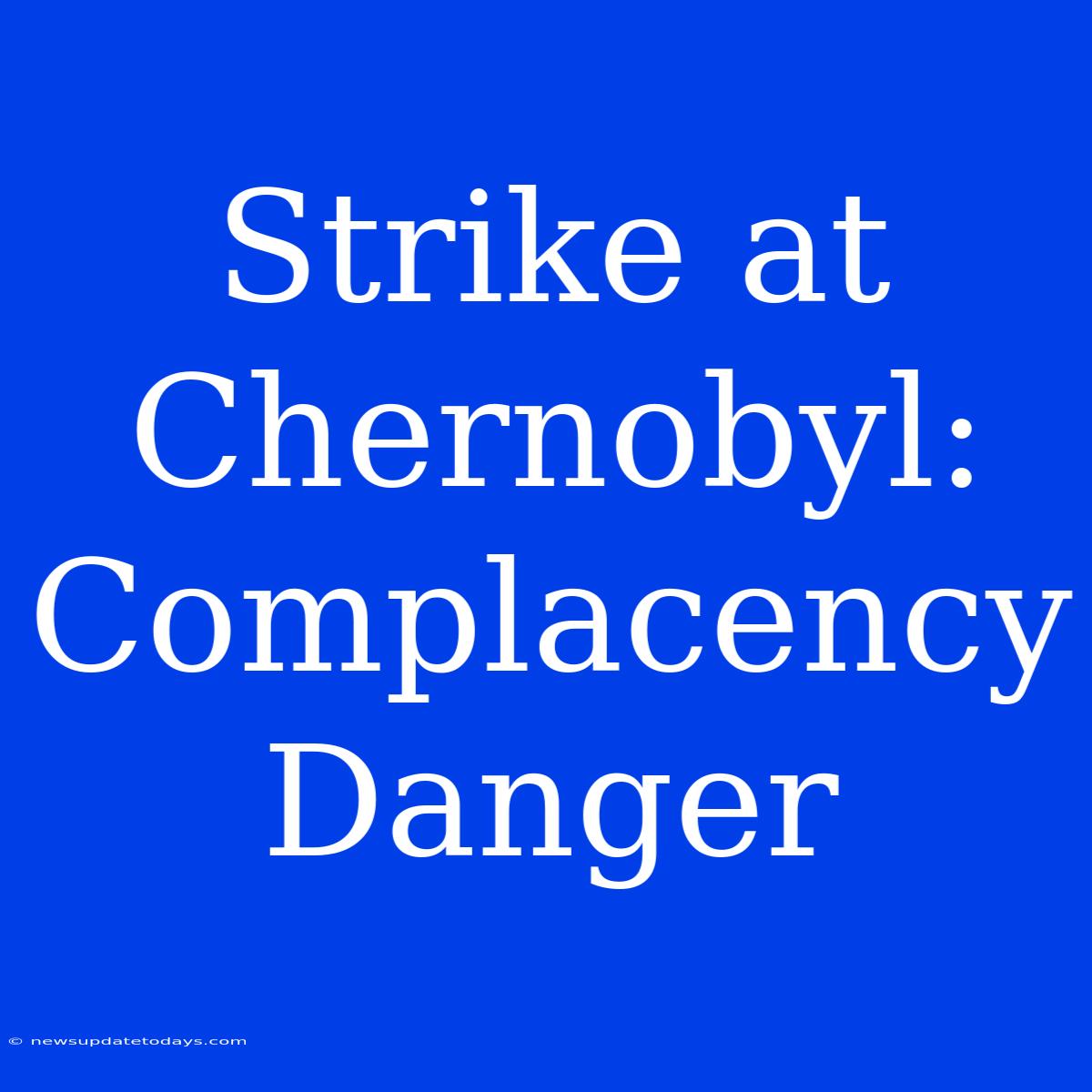 Strike At Chernobyl: Complacency Danger