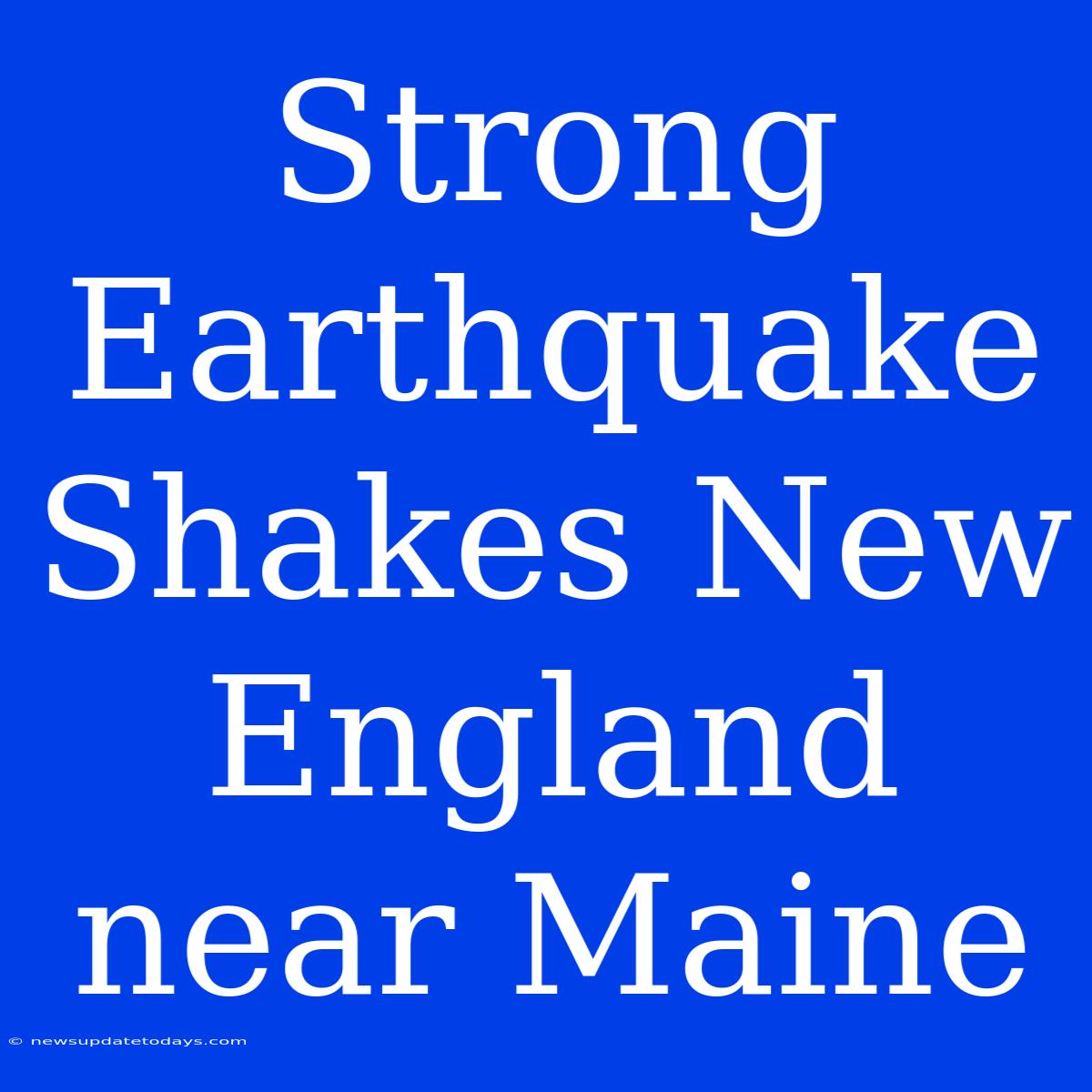 Strong Earthquake Shakes New England Near Maine