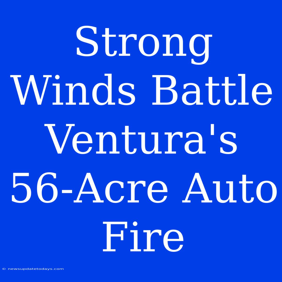 Strong Winds Battle Ventura's 56-Acre Auto Fire