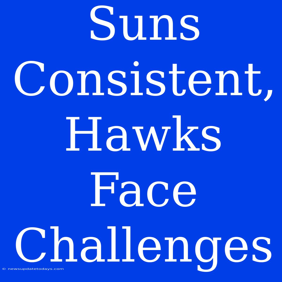 Suns Consistent, Hawks Face Challenges