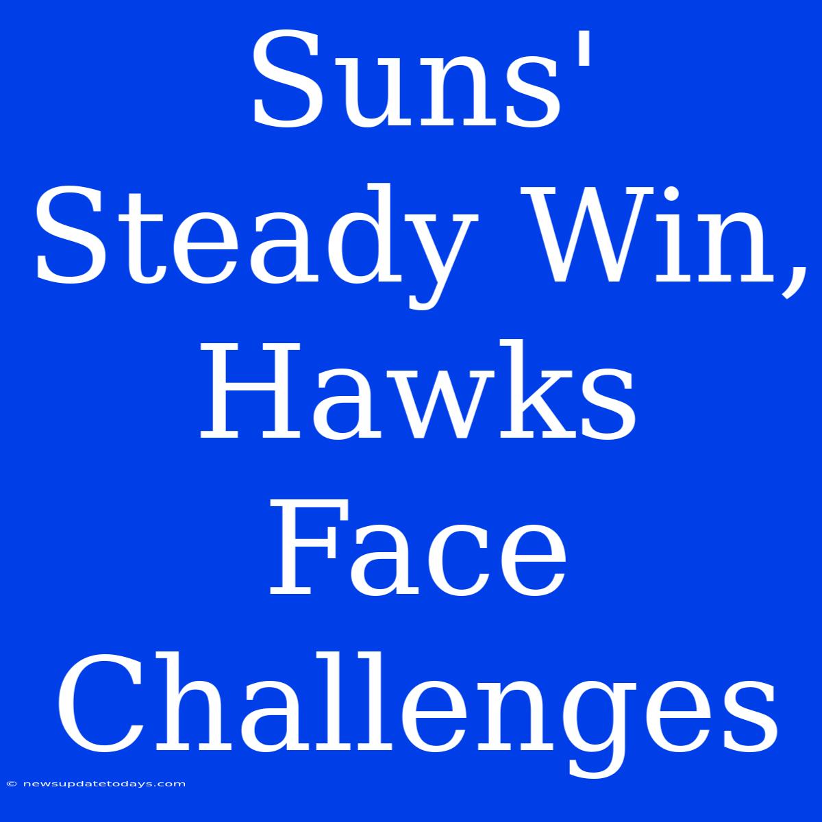 Suns' Steady Win, Hawks Face Challenges