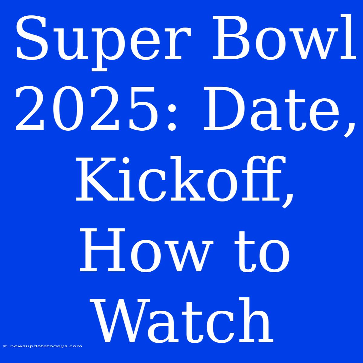 Super Bowl 2025: Date, Kickoff, How To Watch