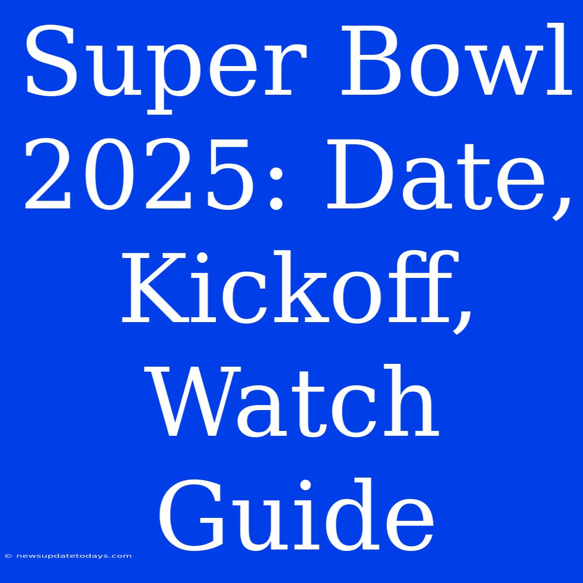 Super Bowl 2025: Date, Kickoff, Watch Guide